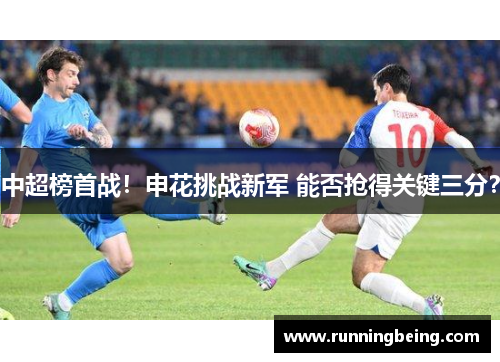 中超榜首战！申花挑战新军 能否抢得关键三分？